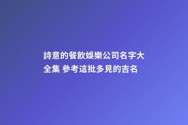詩意的餐飲娛樂公司名字大全集 參考這批多見的吉名-第1張-公司起名-玄機派